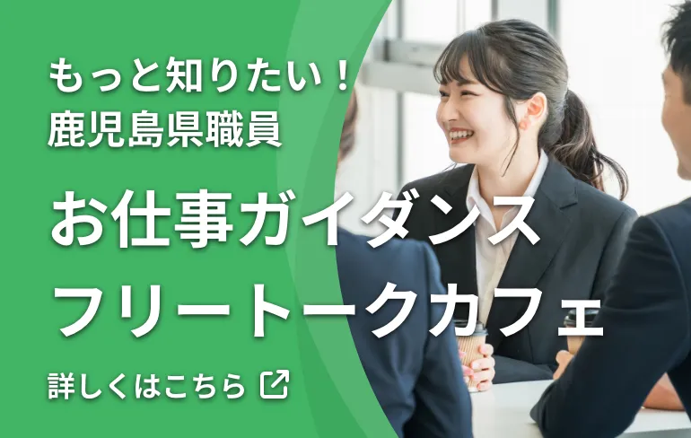 もっと知りたい！鹿児島県職員　お仕事ガイダンス・フリートークカフェ　詳しくはこちら